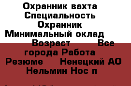 Охранник вахта › Специальность ­ Охранник › Минимальный оклад ­ 55 000 › Возраст ­ 43 - Все города Работа » Резюме   . Ненецкий АО,Нельмин Нос п.